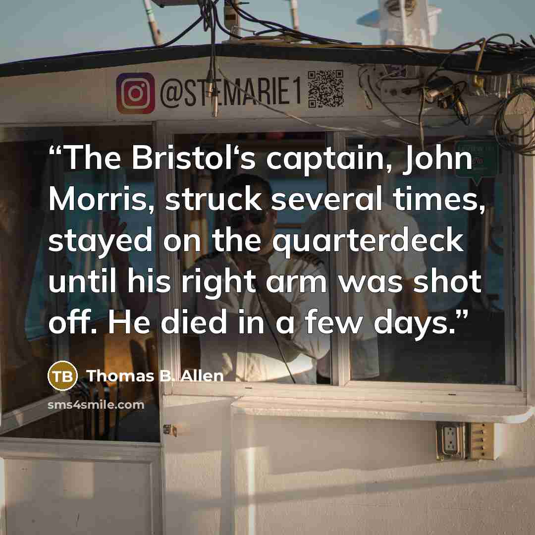 “The Bristol‘s captain, John Morris, struck several times, stayed on the quarterdeck until his right arm was shot off. He died in a few days.” quote by Thomas B. Allen