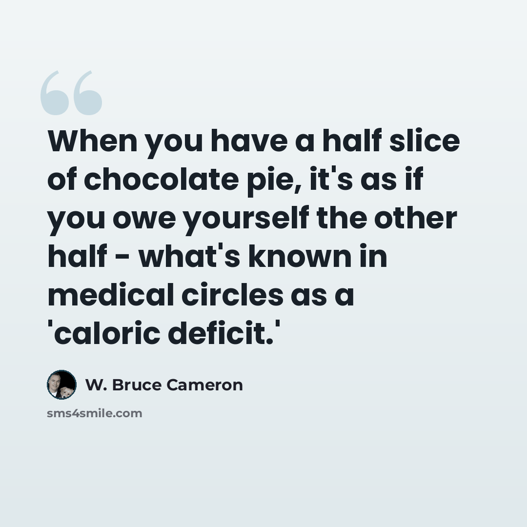 “When you have a half slice of chocolate pie, it's as if you owe yourself the other half - what's known in medical circles as a 'caloric deficit.'” quote by W. Bruce Cameron