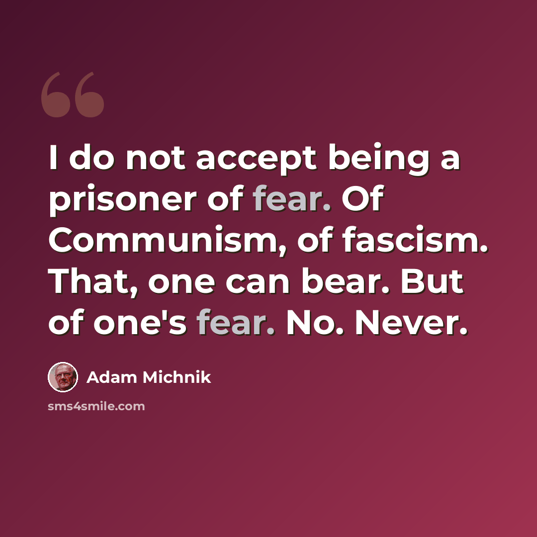 “I do not accept being a prisoner of fear. Of Communism, of fascism. That, one can bear. But of one's fear. No. Never.” quote by Adam Michnik