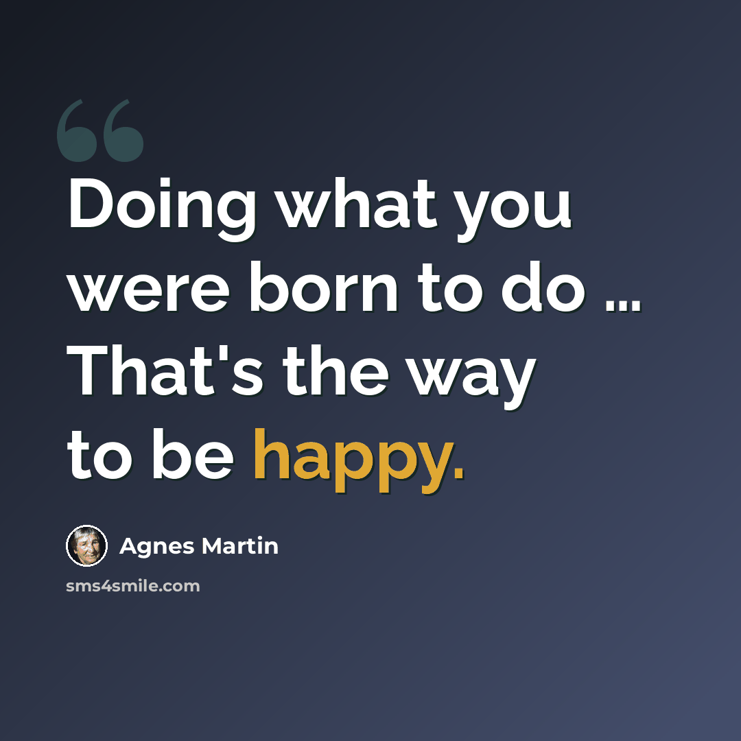 “Doing what you were born to do … That's the way to be happy.” quote by Agnes Martin