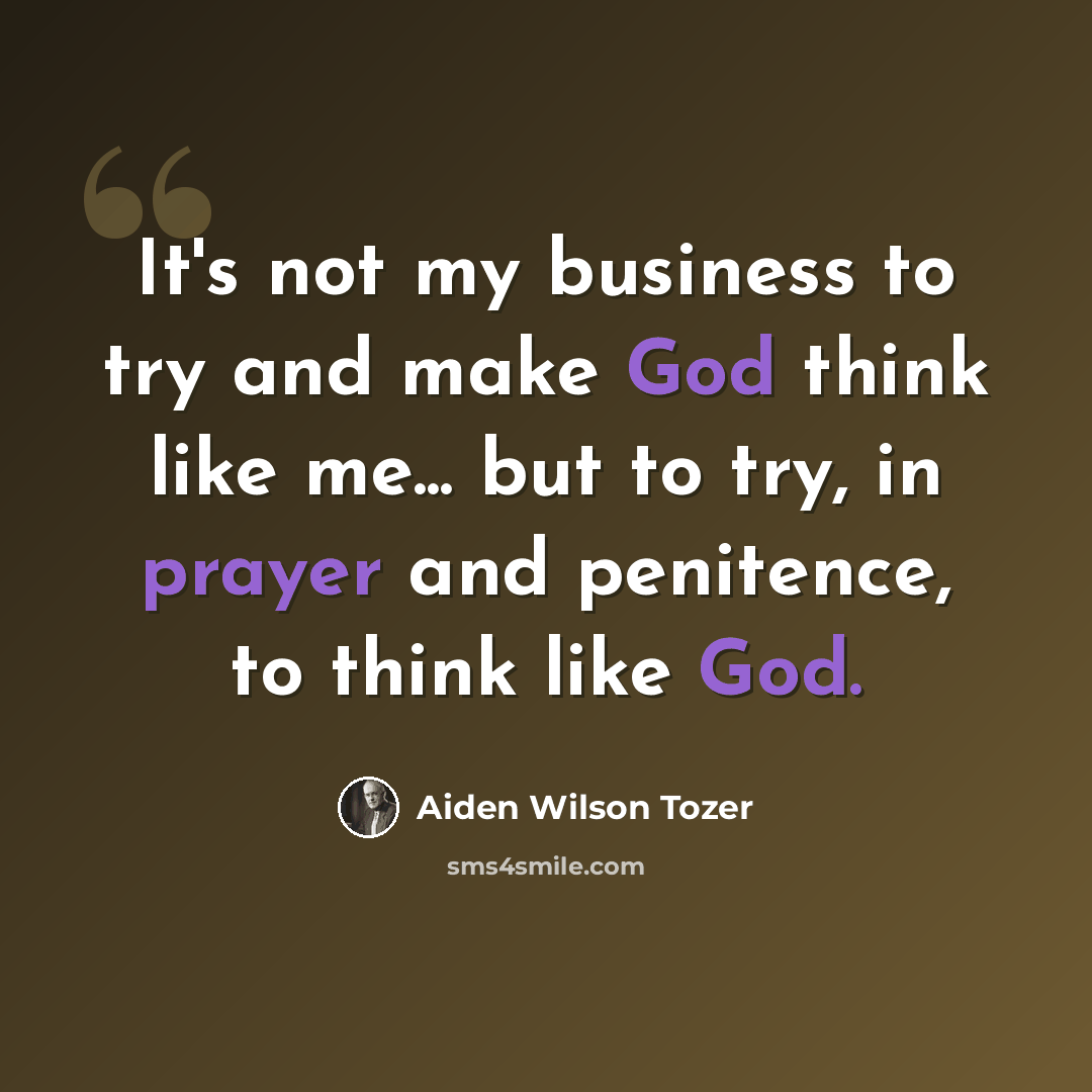 “It's not my business to try and make God think like me... but to try, in prayer and penitence, to think like God.” quote by Aiden Wilson Tozer