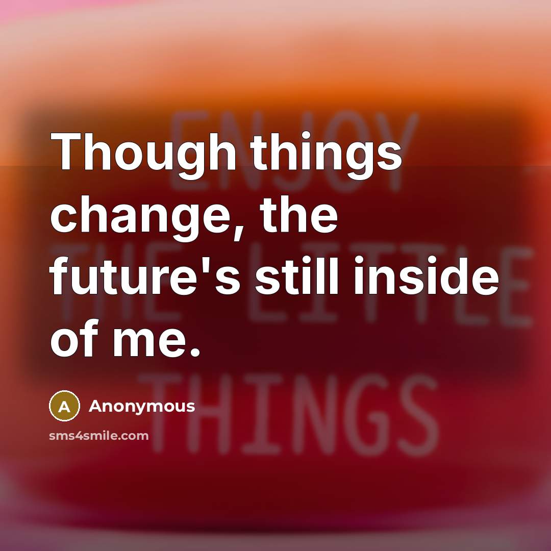 “Though things change, the future's still inside of me.” quote by Anonymous