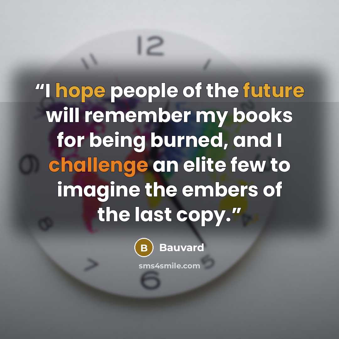 “I hope people of the future will remember my books for being burned, and I challenge an elite few to imagine the embers of the last copy.” quote by Bauvard