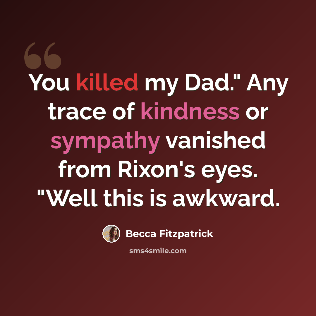 “You killed my Dad." Any trace of kindness or sympathy vanished from Rixon's eyes. "Well this is awkward.” quote by Becca Fitzpatrick