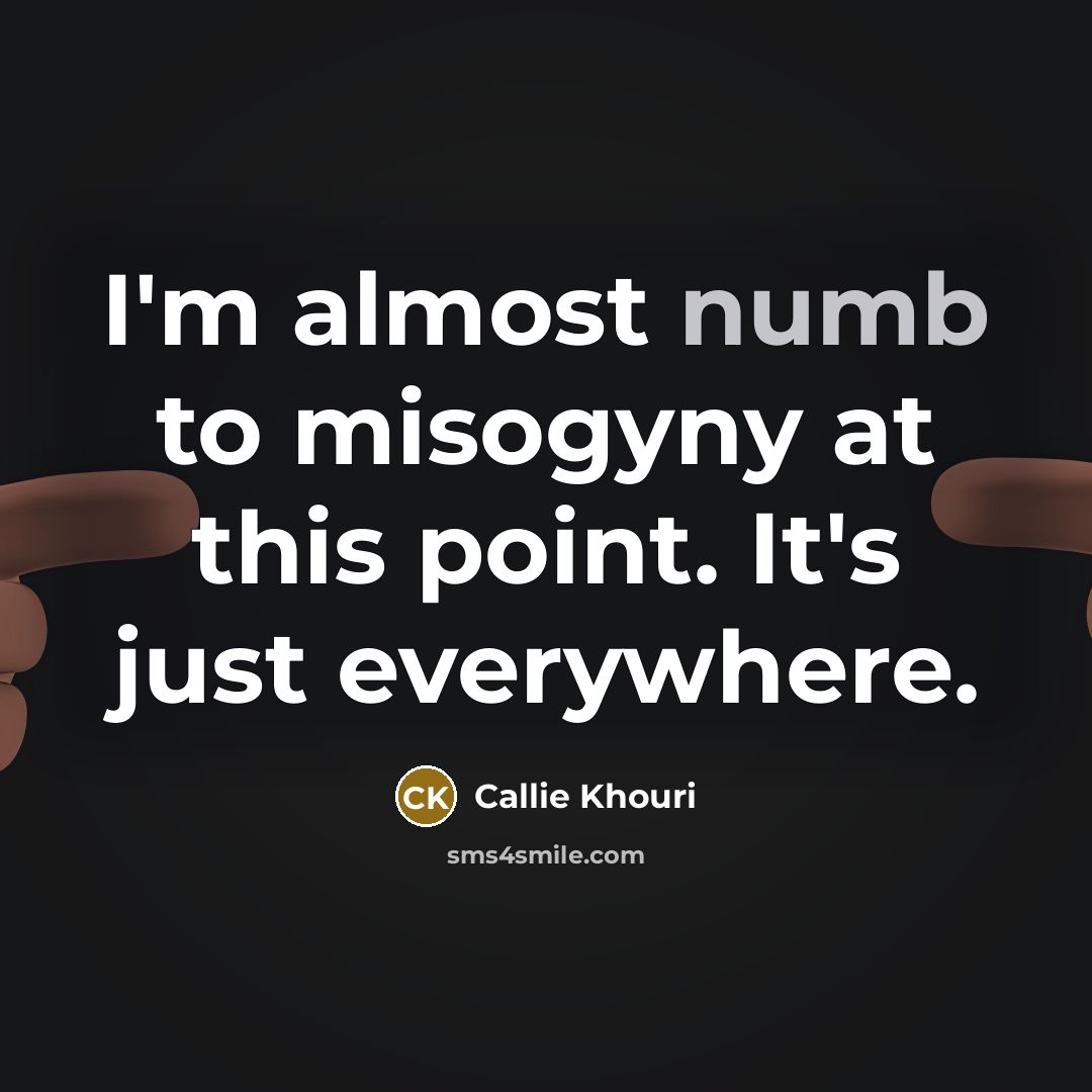 “I'm almost numb to misogyny at this point. It's just everywhere.” quote by Callie Khouri