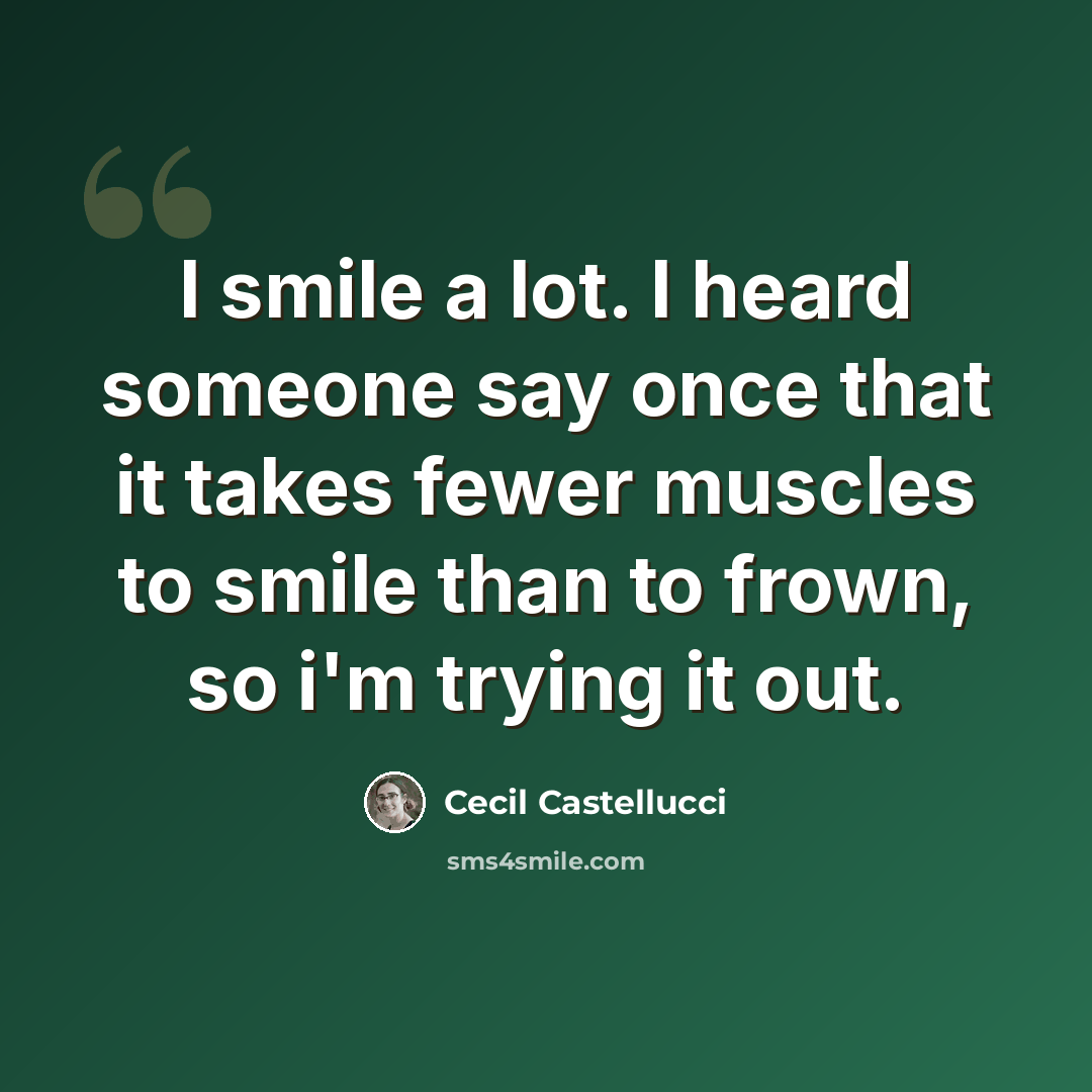 “I smile a lot. I heard someone say once that it takes fewer muscles to smile than to frown, so i'm trying it out.” quote by Cecil Castellucci