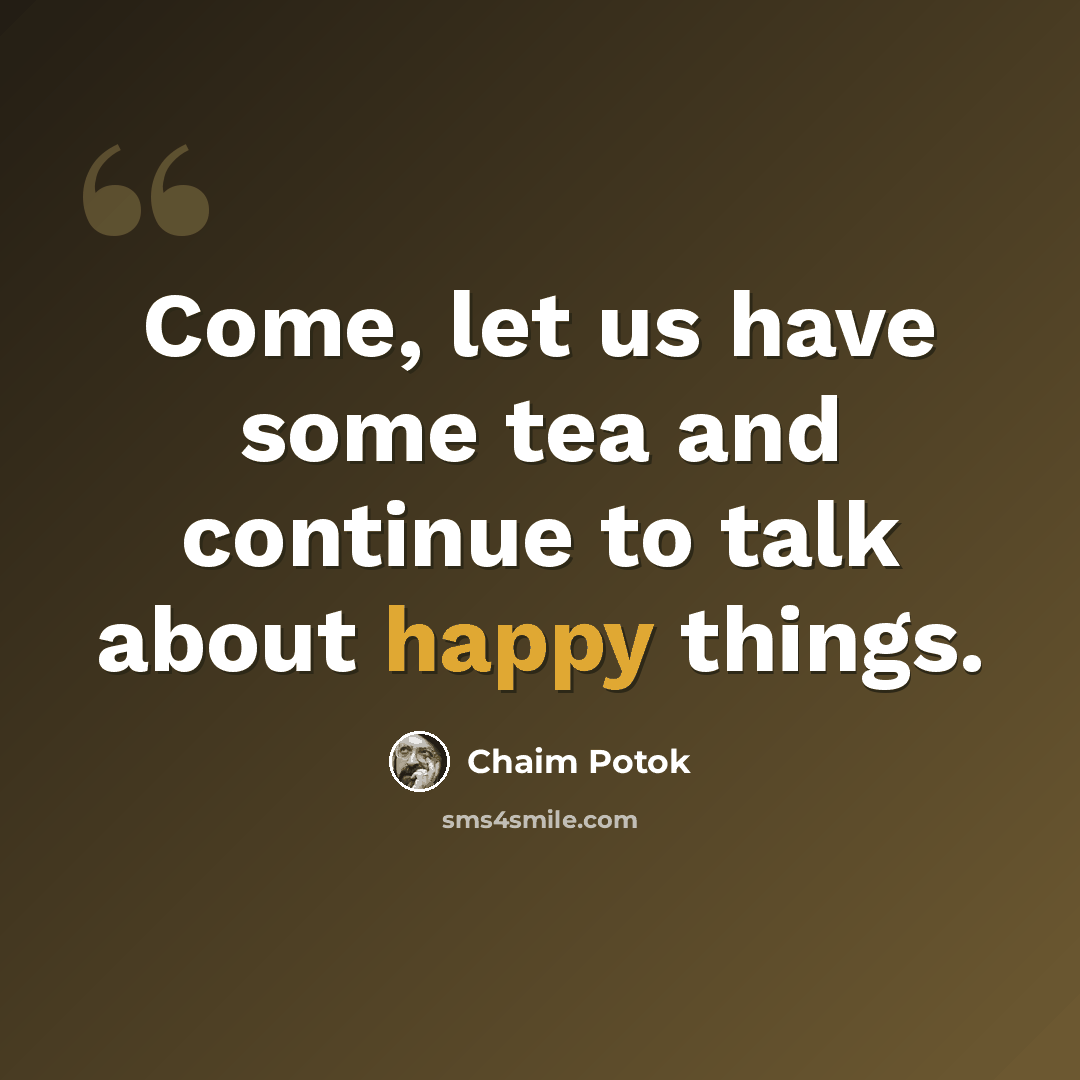 “Come, let us have some tea and continue to talk about happy things.” quote by Chaim Potok