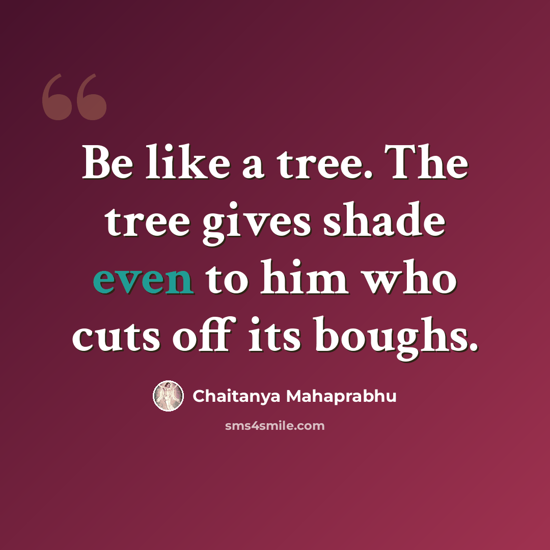 “Be like a tree. The tree gives shade even to him who cuts off its boughs.” quote by Chaitanya Mahaprabhu