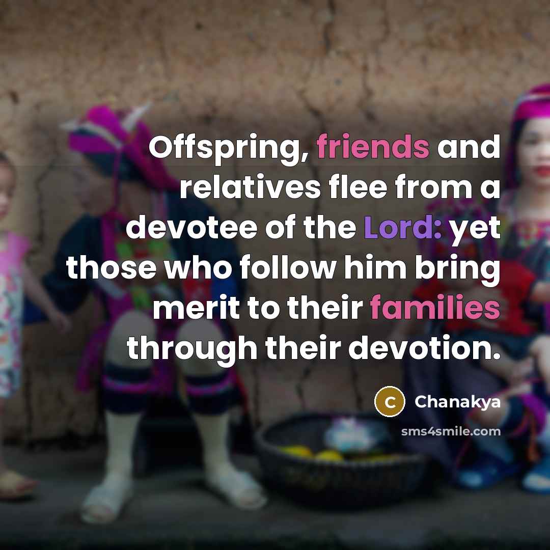 “Offspring, friends and relatives flee from a devotee of the Lord: yet those who follow him bring merit to their families through their devotion.” quote by Chanakya
