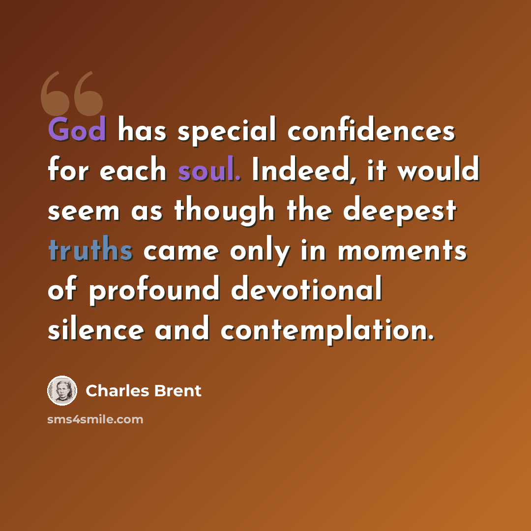 “God has special confidences for each soul. Indeed, it would seem as though the deepest truths came only in moments of profound devotional silence and contemplation.” quote by Charles Brent