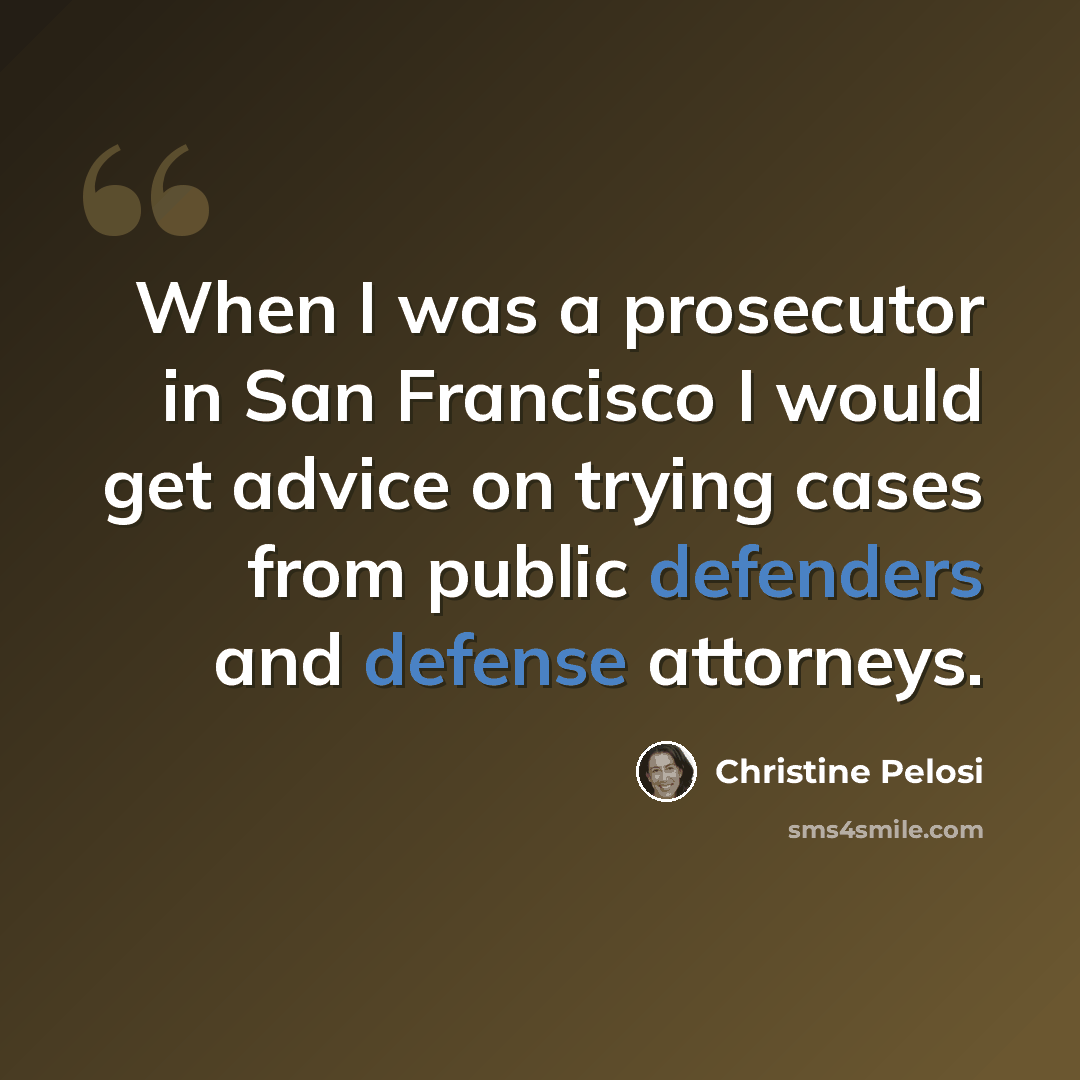 “When I was a prosecutor in San Francisco I would get advice on trying cases from public defenders and defense attorneys.” quote by Christine Pelosi