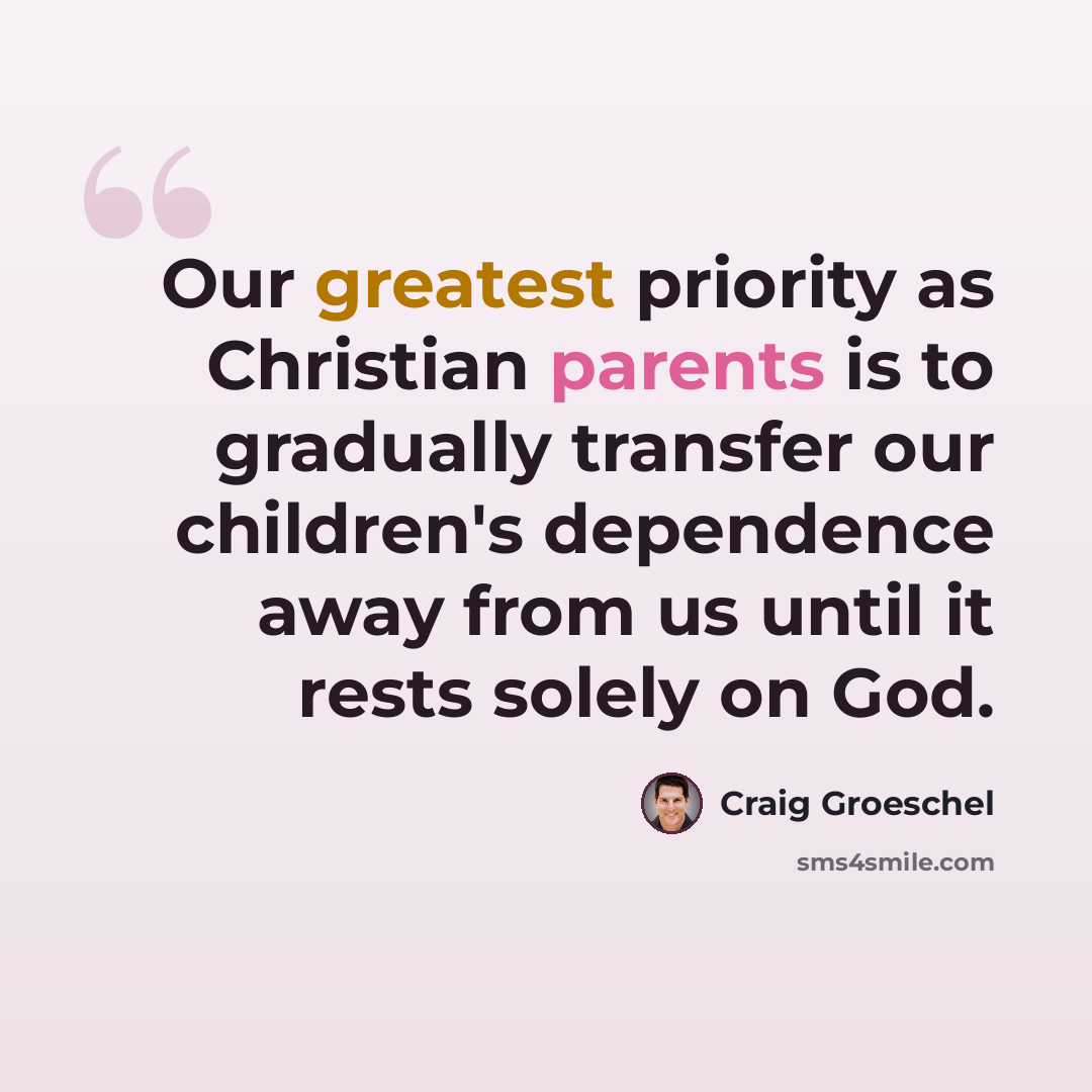 “Our greatest priority as Christian parents is to gradually transfer our children's dependence away from us until it rests solely on God.” quote by Craig Groeschel