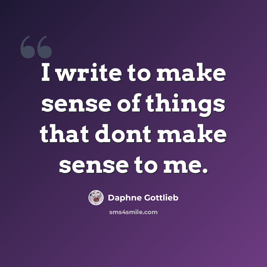 “I write to make sense of things that dont make sense to me.” quote by Daphne Gottlieb