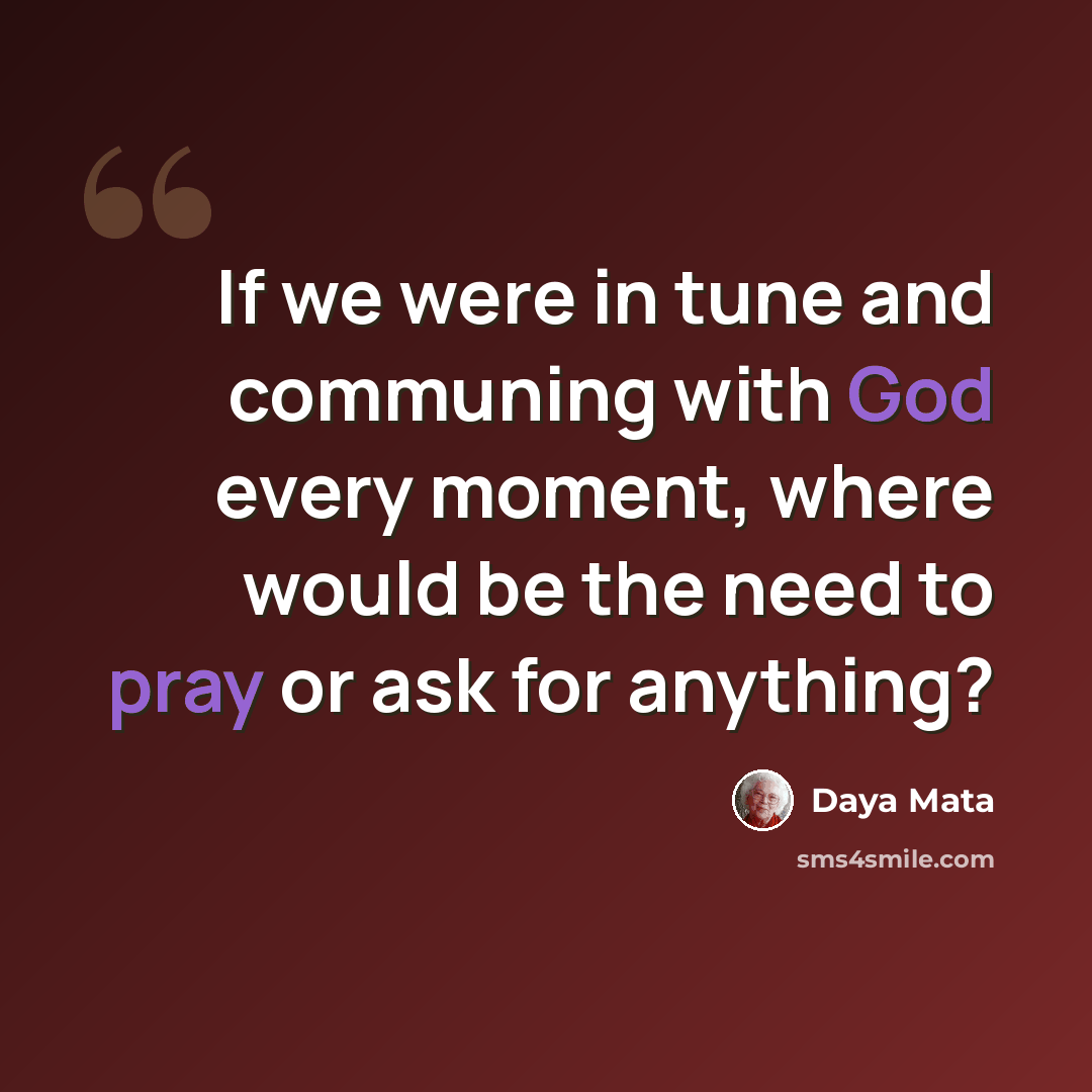 “If we were in tune and communing with God every moment, where would be the need to pray or ask for anything?” quote by Daya Mata