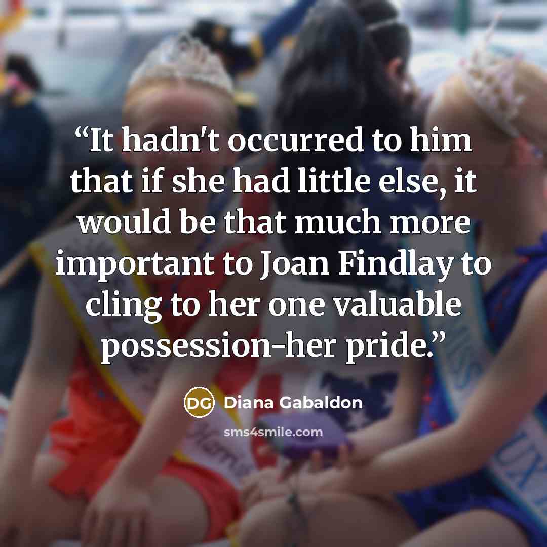 “It hadn't occurred to him that if she had little else, it would be that much more important to Joan Findlay to cling to her one valuable possession-her pride.” quote by Diana Gabaldon