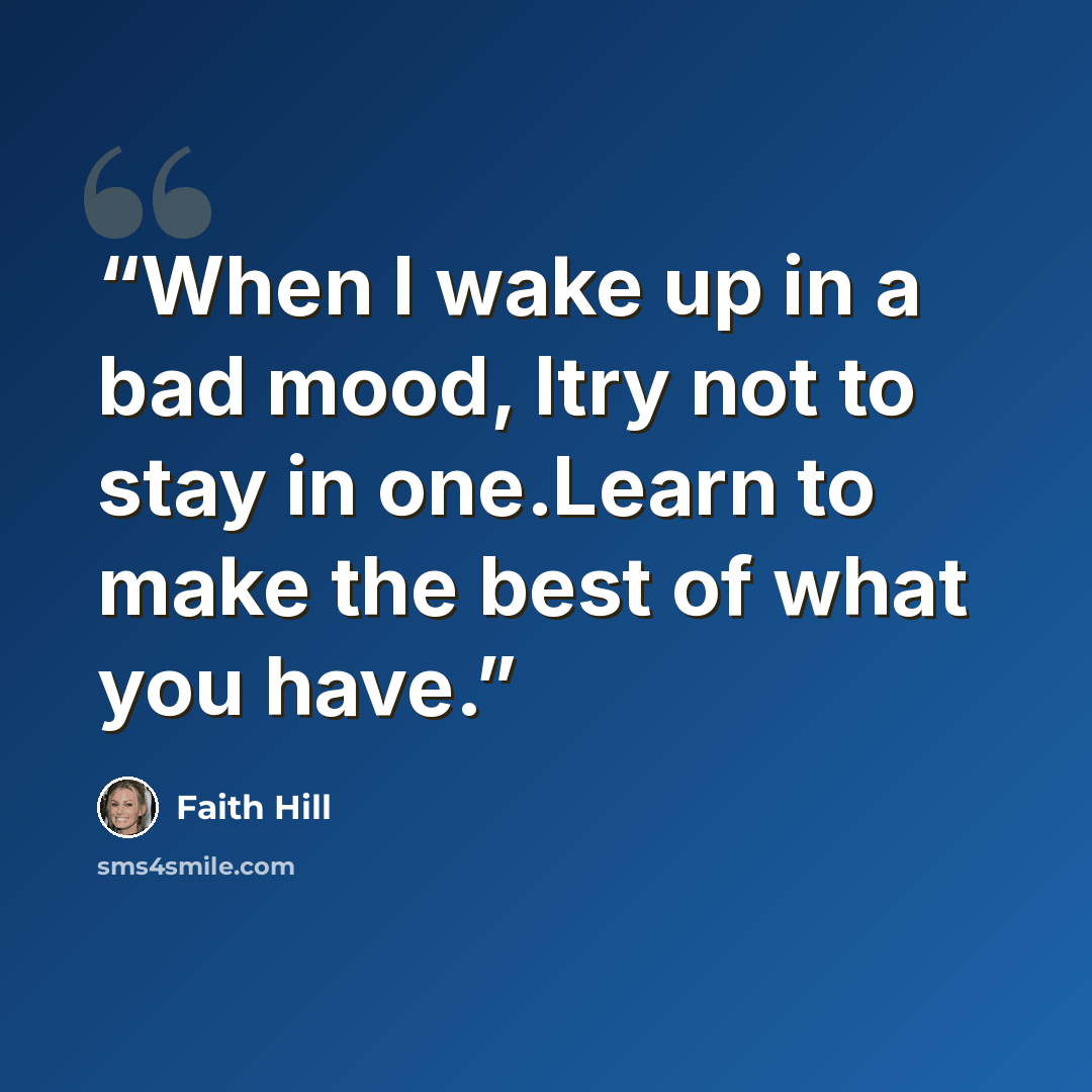 “When I wake up in a bad mood, Itry not to stay in one.Learn to make the best of what you have.” quote by Faith Hill