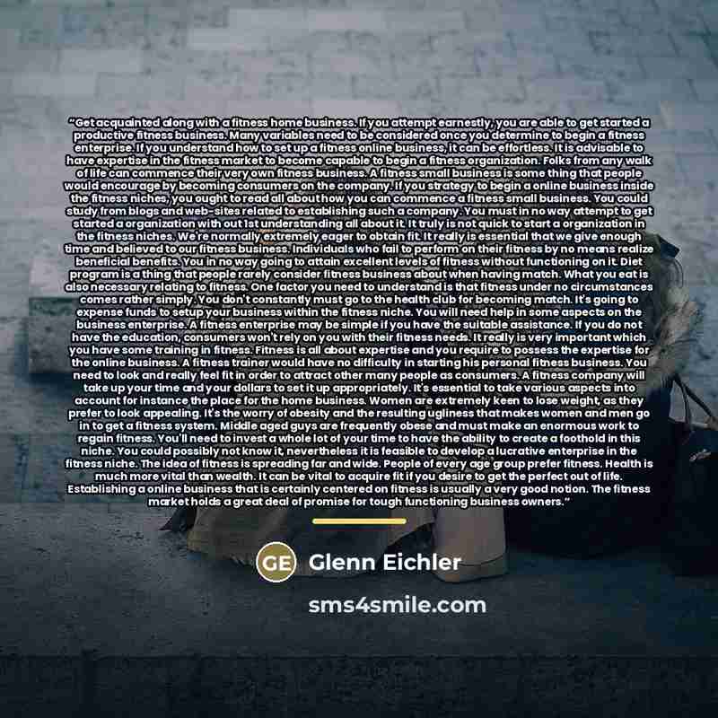 “Get acquainted along with a fitness home business. If you attempt earnestly, you are able to get started a productive fitness business. Many variables need to be considered once you determine to begin a fitness enterprise. If you understand how to set up a fitness online business, it can be…” quote by Glenn Eichler