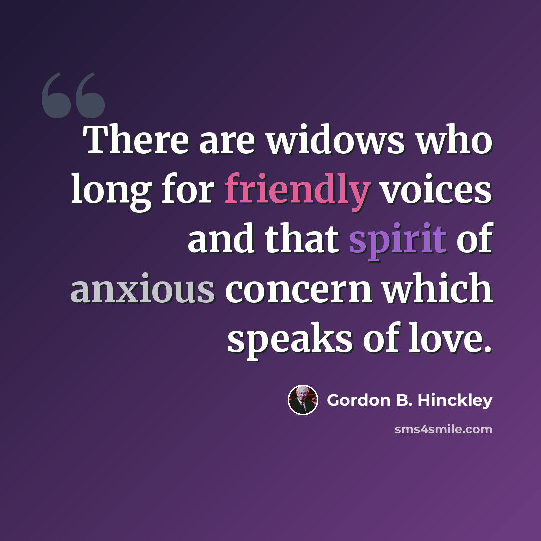 “There are widows who long for friendly voices and that spirit of anxious concern which speaks of love.” quote by Gordon B. Hinckley