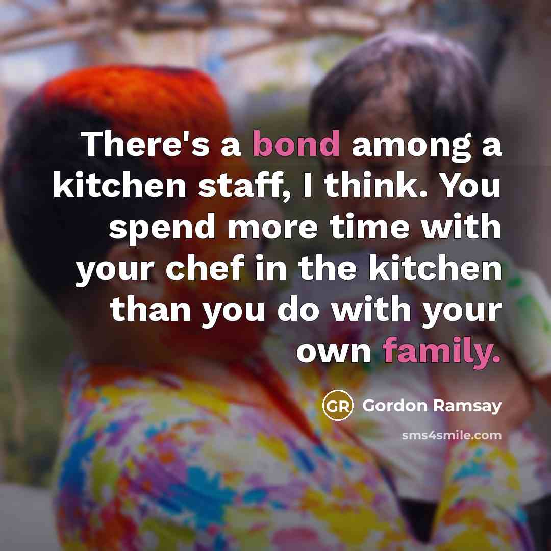 “There's a bond among a kitchen staff, I think. You spend more time with your chef in the kitchen than you do with your own family.” quote by Gordon Ramsay