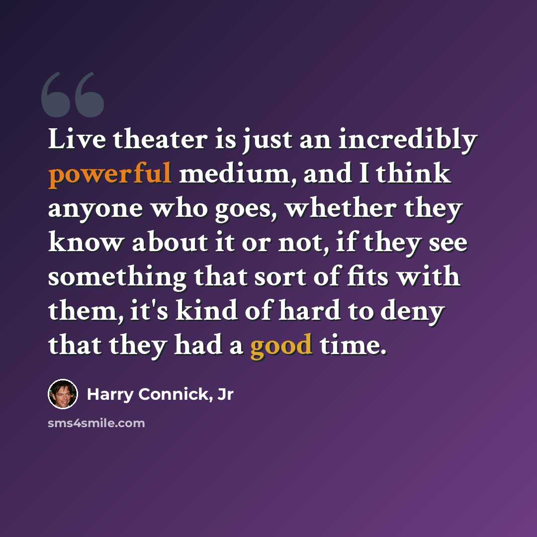 “Live theater is just an incredibly powerful medium, and I think anyone who goes, whether they know about it or not, if they see something that sort of fits with them, it's kind of hard to deny that they had a good time.” quote by Harry Connick, Jr