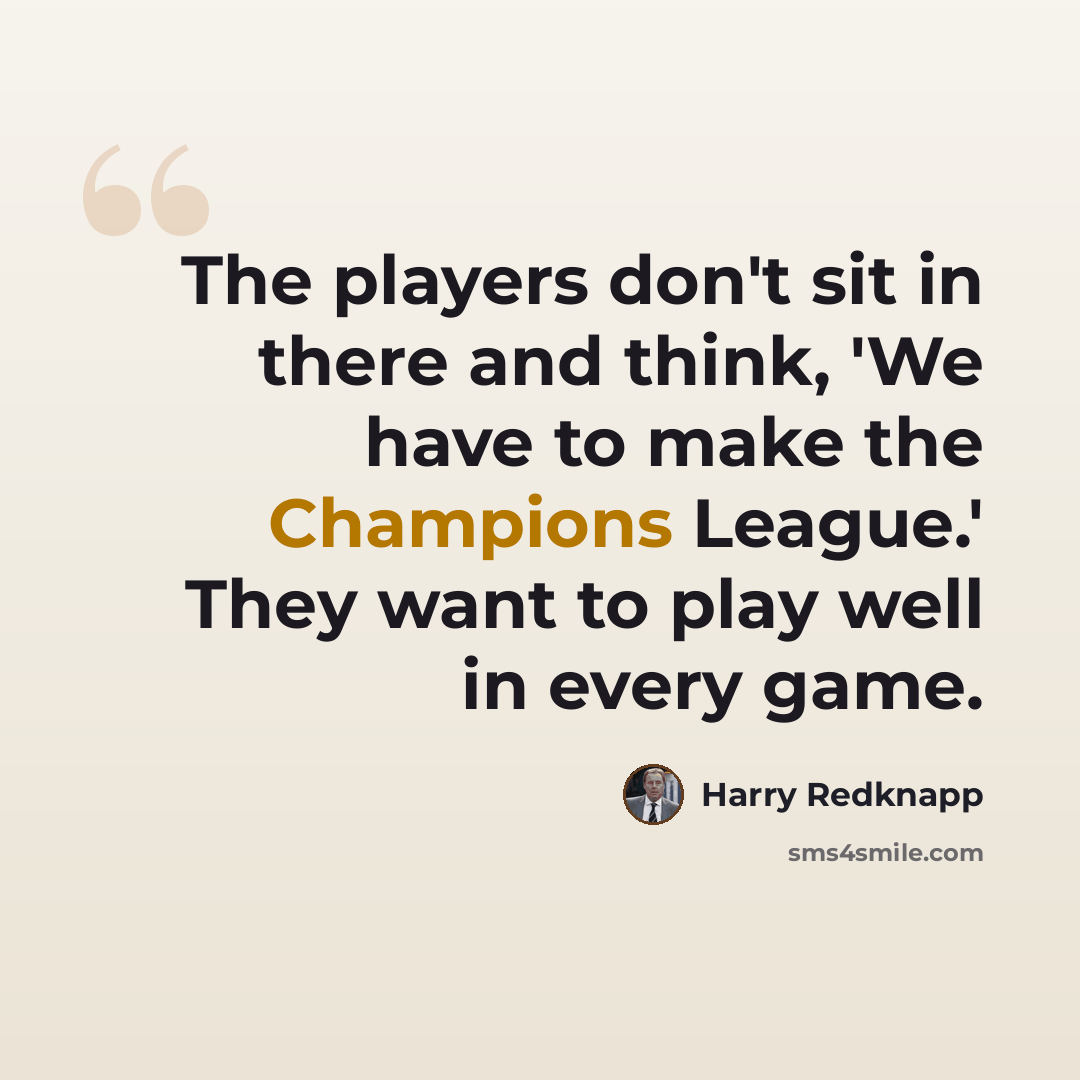 “The players don't sit in there and think, 'We have to make the Champions League.' They want to play well in every game.” quote by Harry Redknapp