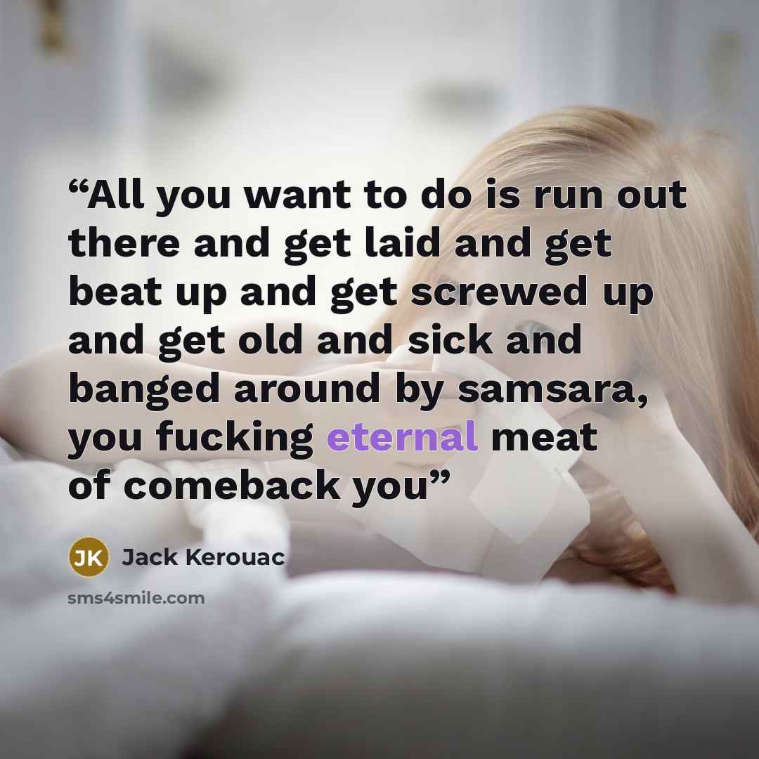 “All you want to do is run out there and get laid and get beat up and get screwed up and get old and sick and banged around by samsara, you fucking eternal meat of comeback you” quote by Jack Kerouac