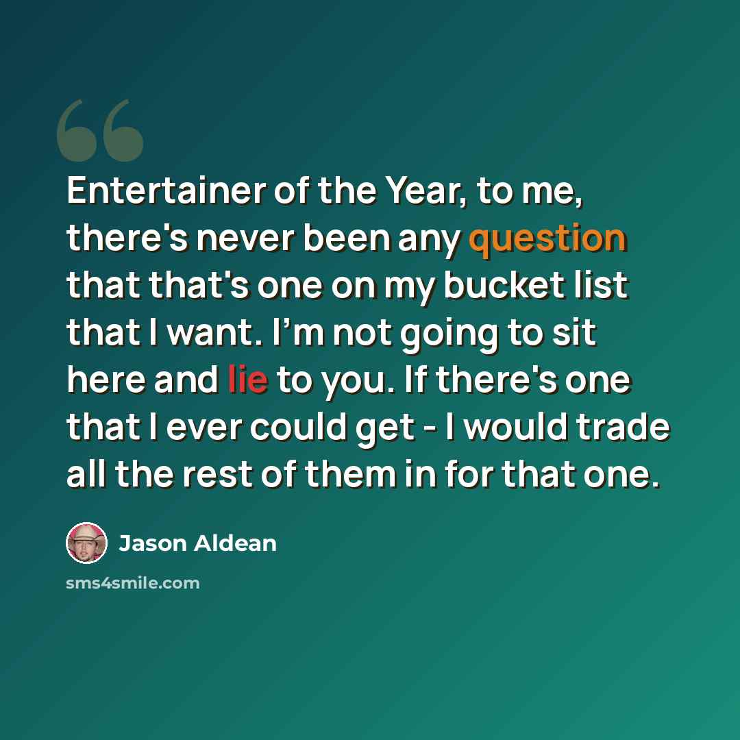 “Entertainer of the Year, to me, there's never been any question that that's one on my bucket list that I want. I'm not going to sit here and lie to you. If there's one that I ever could get - I would trade all the rest of them in for that one.” quote by Jason Aldean