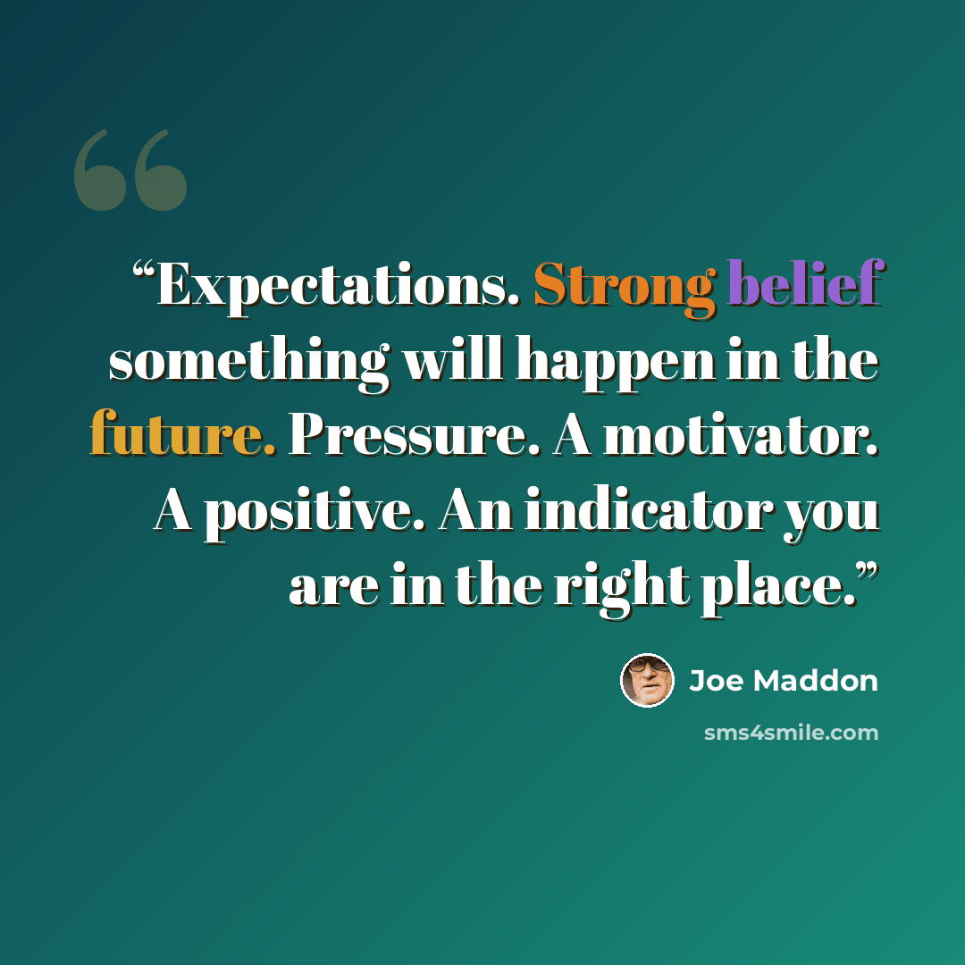 “Expectations. Strong belief something will happen in the future. Pressure. A motivator. A positive. An indicator you are in the right place.” quote by Joe Maddon
