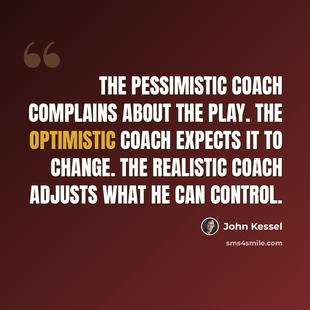 “The pessimistic coach complains about the play. The optimistic coach expects it to change. The realistic coach adjusts what he can control.” quote by John Kessel