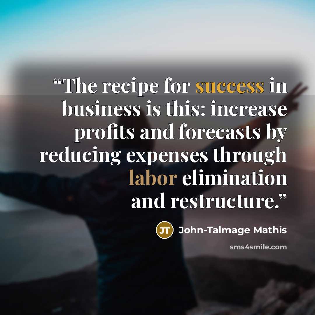 “The recipe for success in business is this: increase profits and forecasts by reducing expenses through labor elimination and restructure.” quote by John-Talmage Mathis