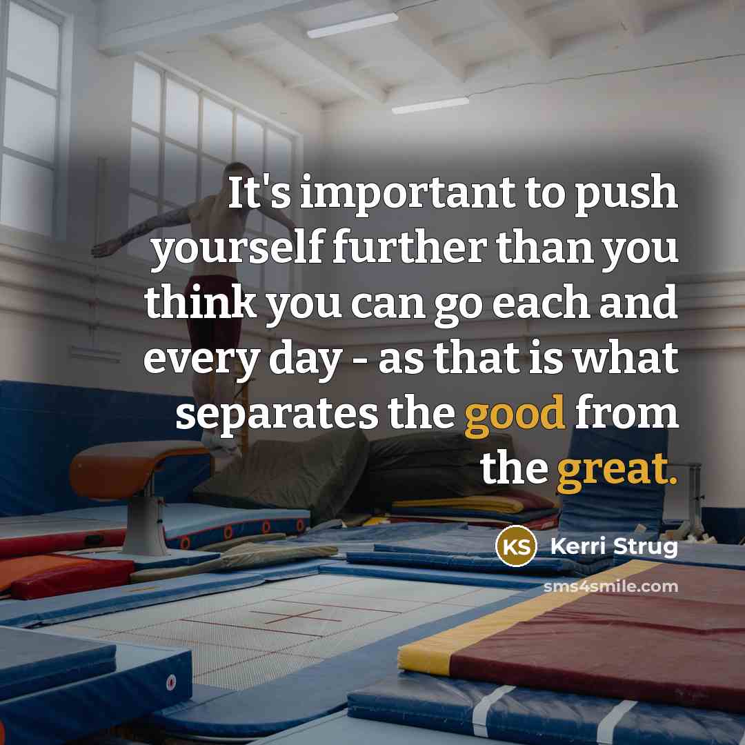 “It's important to push yourself further than you think you can go each and every day - as that is what separates the good from the great.” quote by Kerri Strug