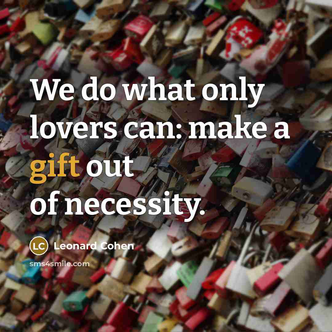 “We do what only lovers can: make a gift out of necessity.” quote by Leonard Cohen
