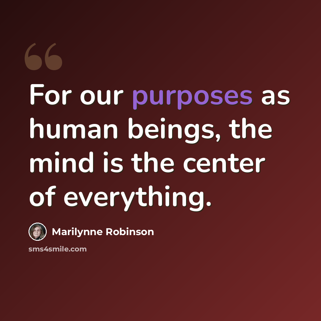 “For our purposes as human beings, the mind is the center of everything.” quote by Marilynne Robinson