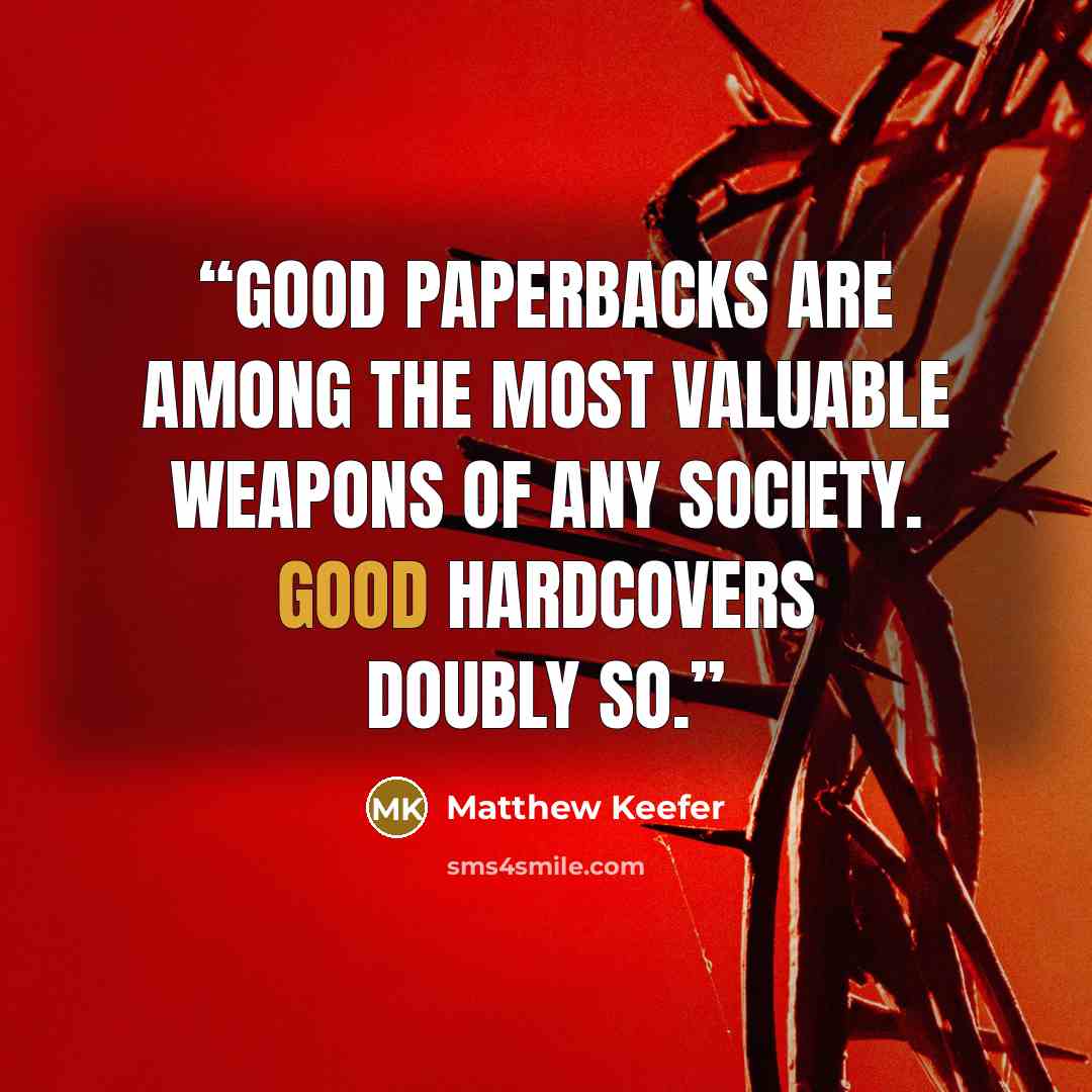 “Good paperbacks are among the most valuable weapons of any society. Good hardcovers doubly so.” quote by Matthew Keefer