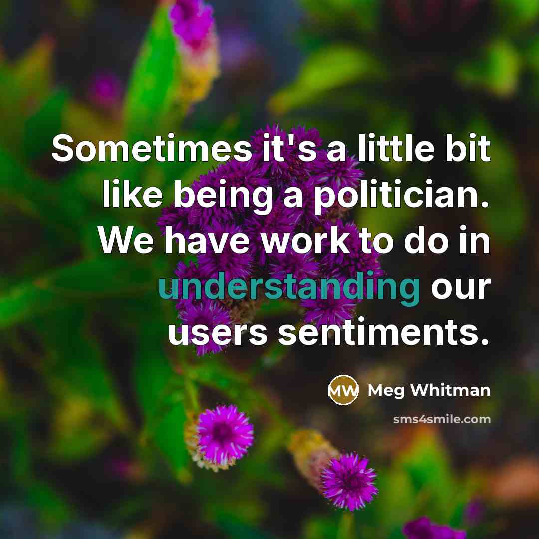 “Sometimes it's a little bit like being a politician. We have work to do in understanding our users sentiments.” quote by Meg Whitman