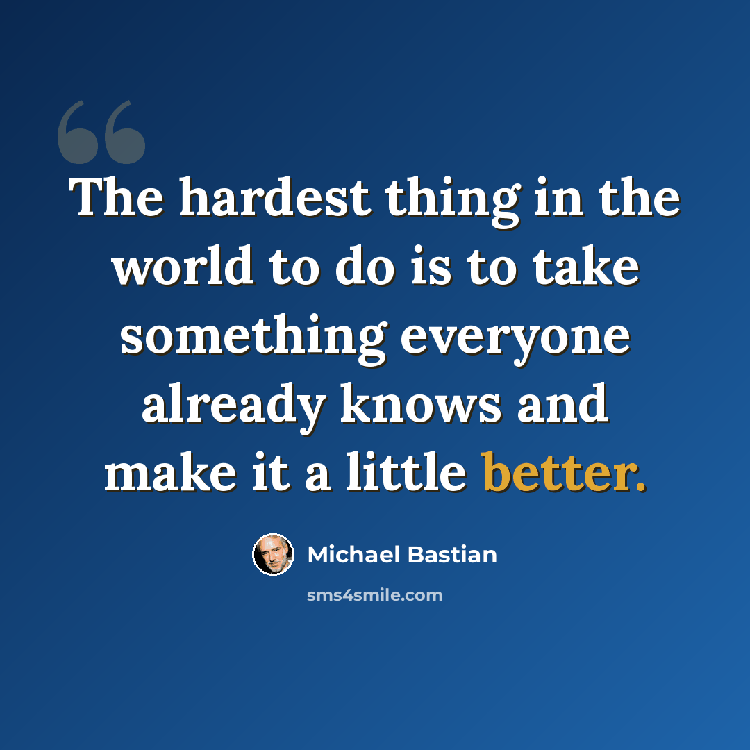 “The hardest thing in the world to do is to take something everyone already knows and make it a little better.” quote by Michael Bastian