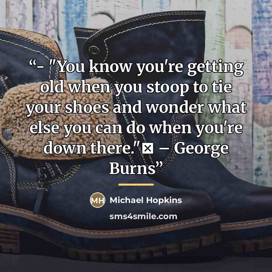 “- "You know you're getting old when you stoop to tie your shoes and wonder what else you can do when you're down there."� – George Burns” quote by Michael Hopkins