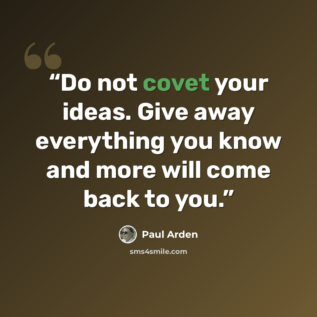 “Do not covet your ideas. Give away everything you know and more will come back to you.” quote by Paul Arden