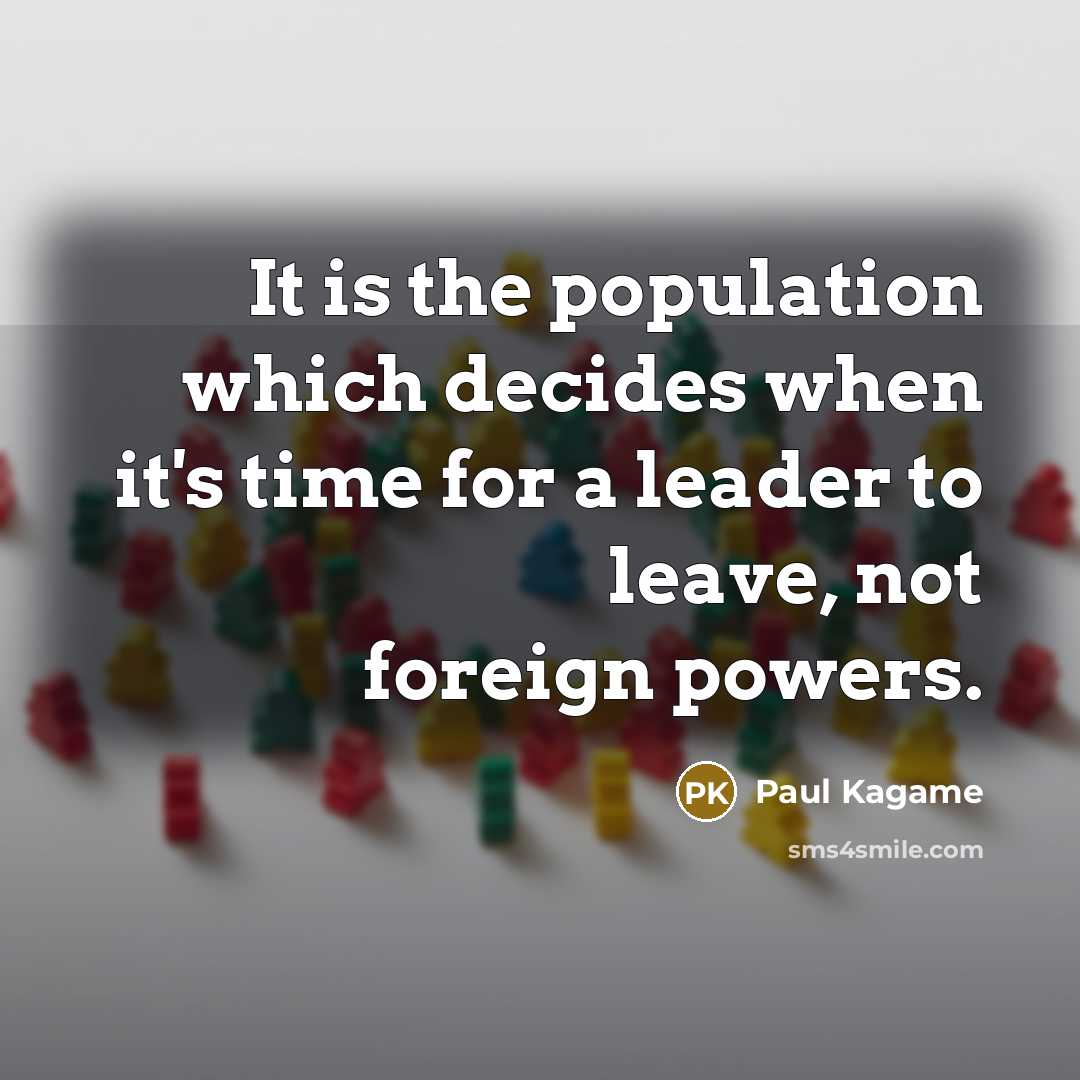 “It is the population which decides when it's time for a leader to leave, not foreign powers.” quote by Paul Kagame