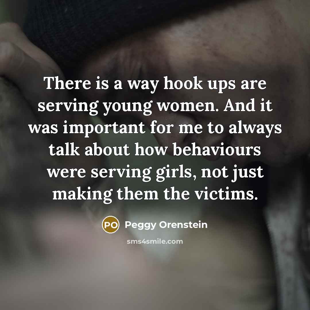 “There is a way hook ups are serving young women. And it was important for me to always talk about how behaviours were serving girls, not just making them the victims.” quote by Peggy Orenstein