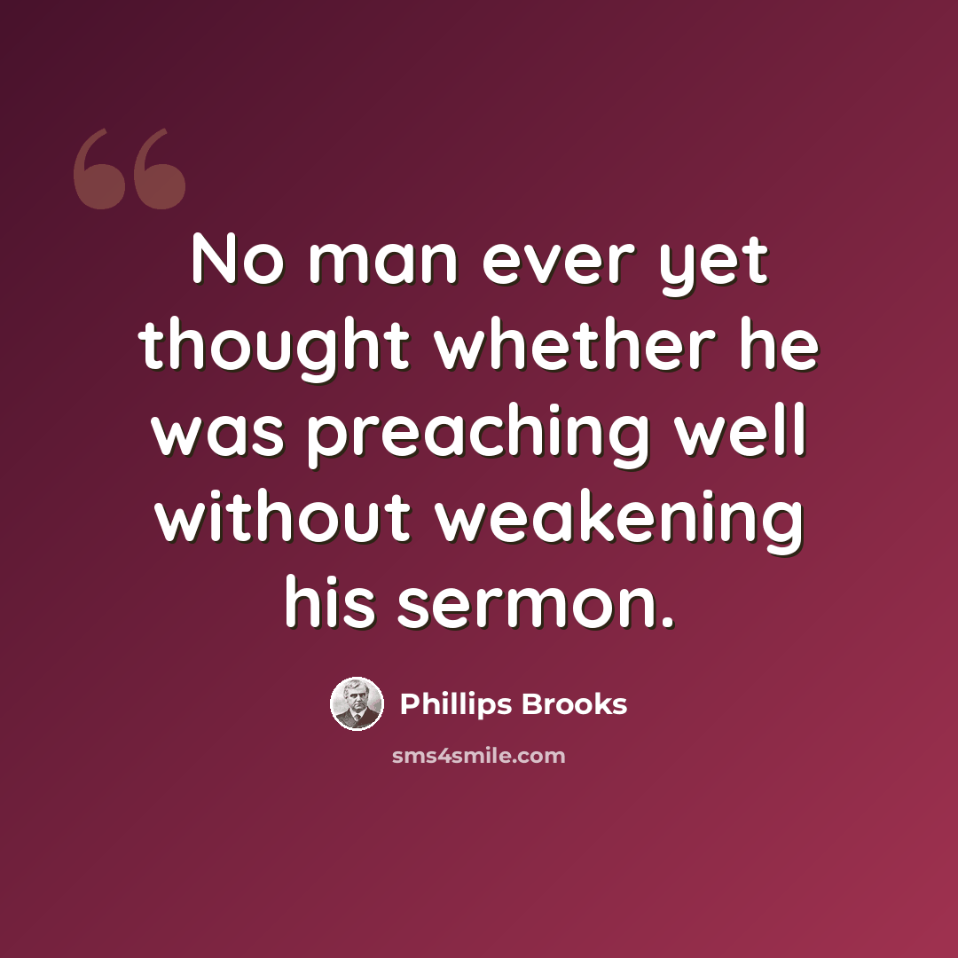 “No man ever yet thought whether he was preaching well without weakening his sermon.” quote by Phillips Brooks