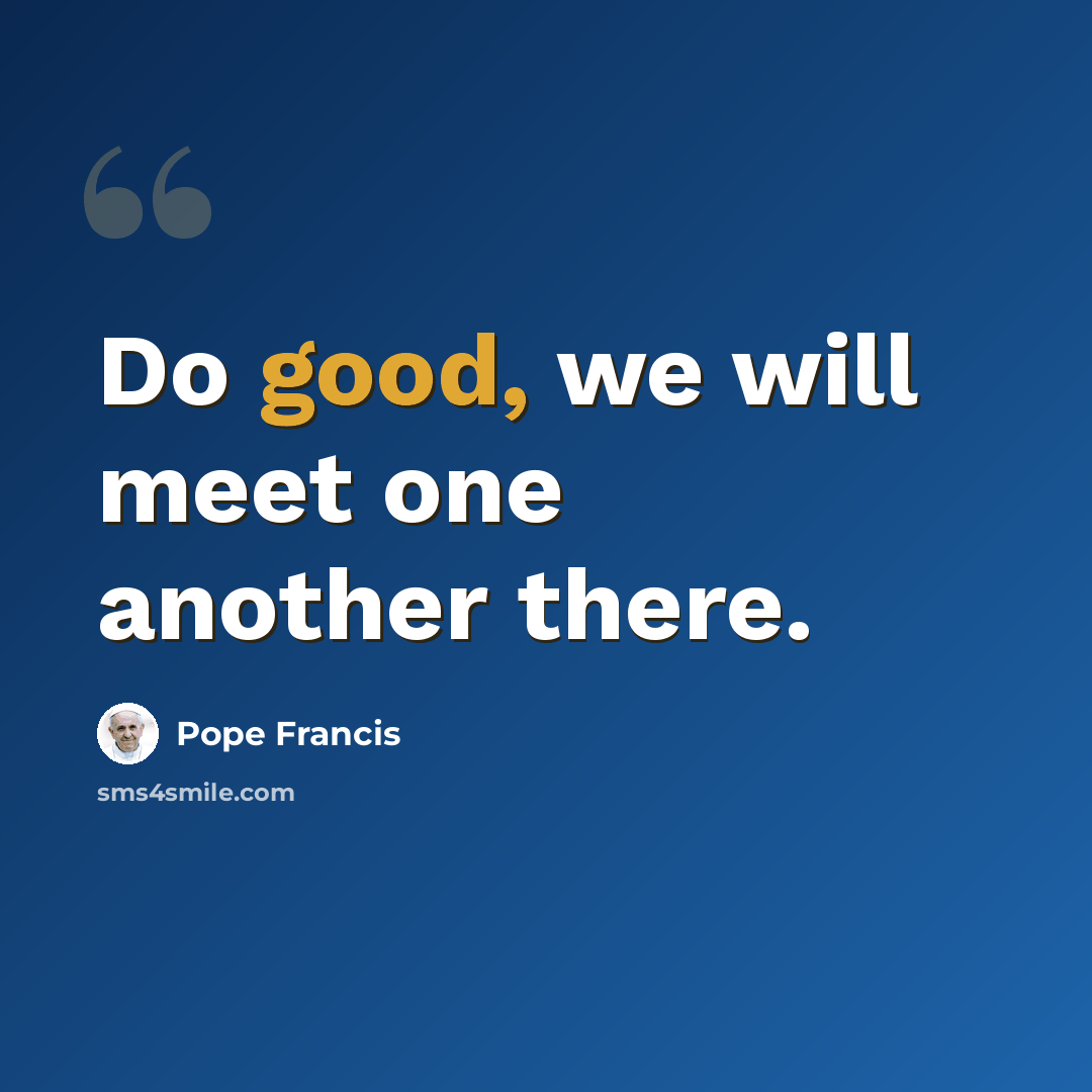 “Do good, we will meet one another there.” quote by Pope Francis