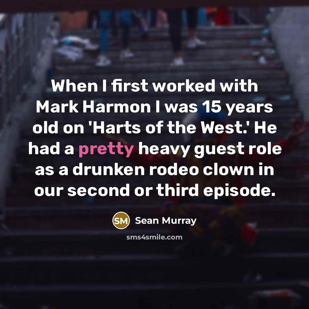“When I first worked with Mark Harmon I was 15 years old on 'Harts of the West.' He had a pretty heavy guest role as a drunken rodeo clown in our second or third episode.” quote by Sean Murray