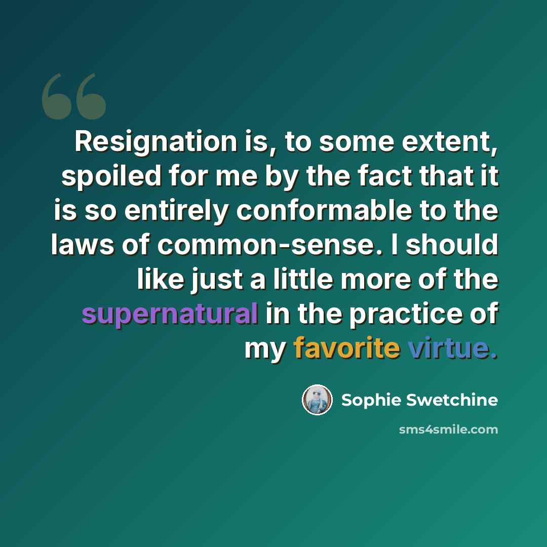 “Resignation is, to some extent, spoiled for me by the fact that it is so entirely conformable to the laws of common-sense. I should like just a little more of the supernatural in the practice of my favorite virtue.” quote by Sophie Swetchine