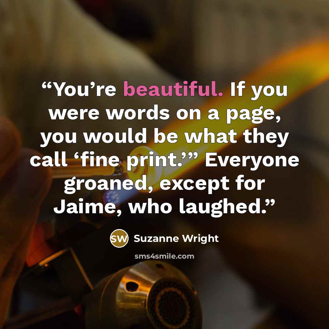 “You’re beautiful. If you were words on a page, you would be what they call ‘fine print.’” Everyone groaned, except for Jaime, who laughed.” quote by Suzanne Wright