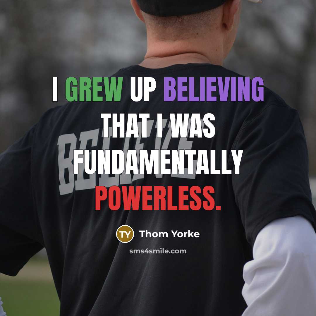 “I grew up believing that I was fundamentally powerless.” quote by Thom Yorke