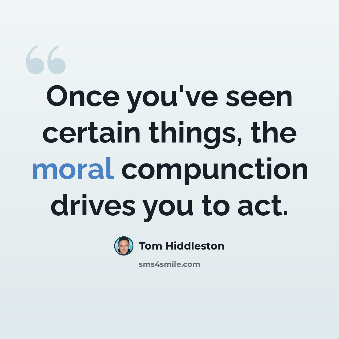 “Once you've seen certain things, the moral compunction drives you to act.” quote by Tom Hiddleston
