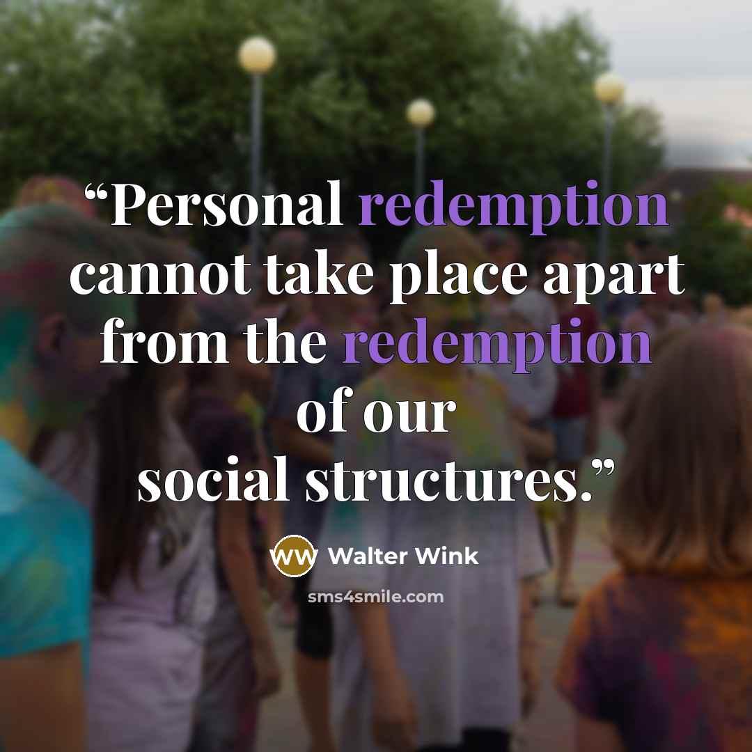 “Personal redemption cannot take place apart from the redemption of our social structures.” quote by Walter Wink