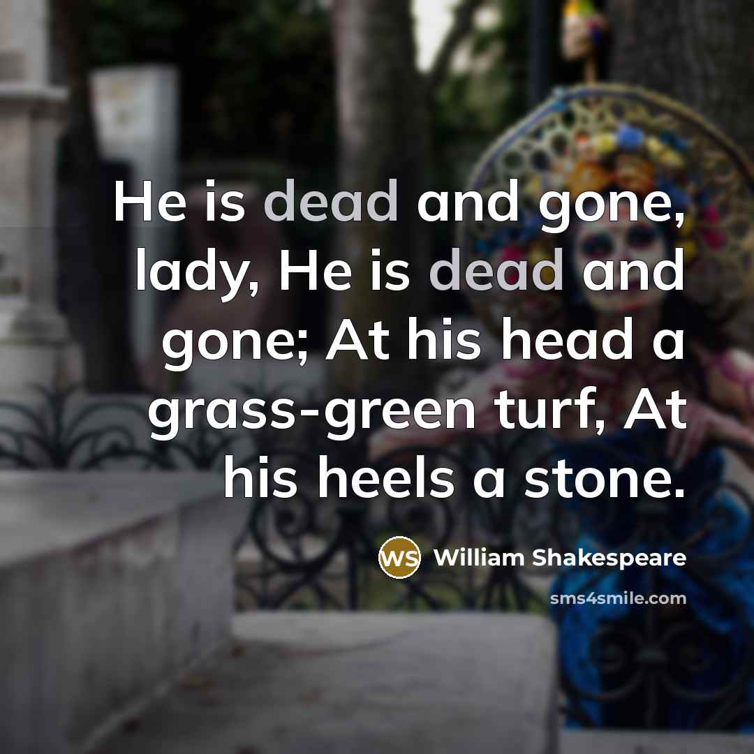 “He is dead and gone, lady, He is dead and gone; At his head a grass-green turf, At his heels a stone.” quote by William Shakespeare