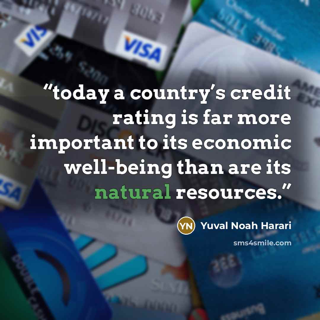“today a country’s credit rating is far more important to its economic well-being than are its natural resources.” quote by Yuval Noah Harari